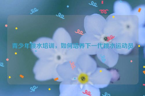 青少年跳水培训，如何培养下一代跳水运动员